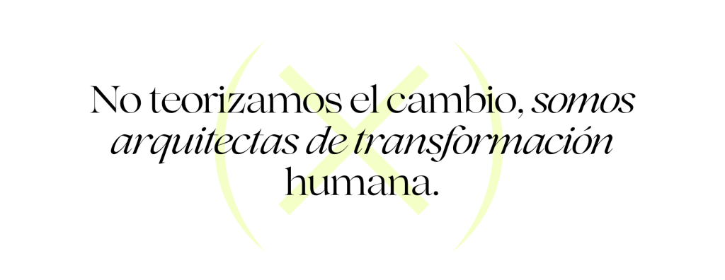 Texto en español sobre fondo claro: No teorizamos el cambio, somos arquitectas de transformación humana. Detrás del texto aparece una gran X de color amarillo pálido.